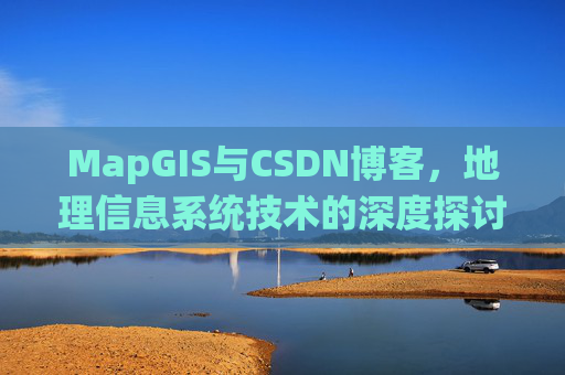 MapGIS与CSDN博客,地理信息系统技术的深度探讨